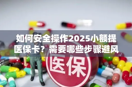 如何安全操作2025小额提医保卡？需要哪些步骤避风险？