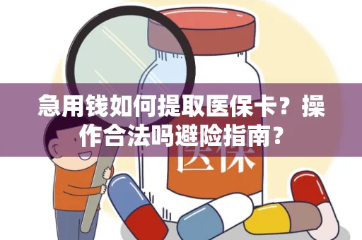 急用钱如何提取医保卡？操作合法吗避险指南？